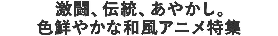 激闘、伝統、あやかし。色鮮やかな和風アニメ特集