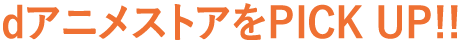 dアニメストアをPICK UP!!