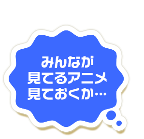 みんなが見てるアニメ見ておくか…