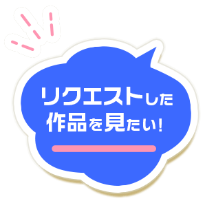 リクエストした作品を見たい！