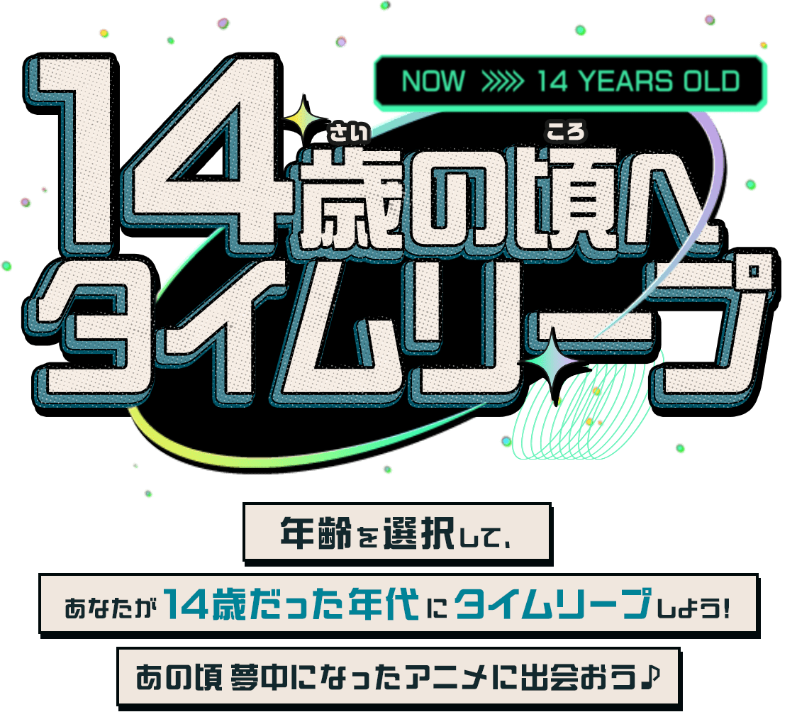 14歳の頃へタイムリープ　年齢を選択して、あなたが14歳だった年代にタイムリープしよう！あの頃夢中になったアニメに出会おう♪