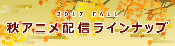 2017 FALL 秋アニメ配信ラインナップ