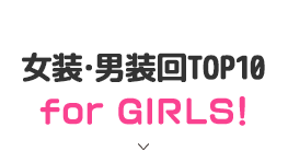 女装・男装回TOP10 for GIRLS！