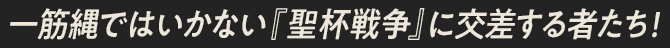 一筋縄ではいかない『聖杯戦争』に交差する者たち！