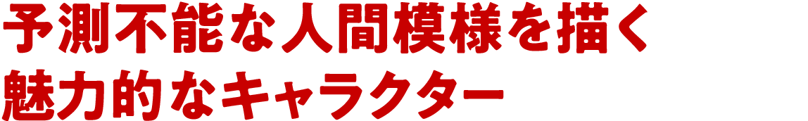 予測不能な人間模様を描く魅力的なキャラクター