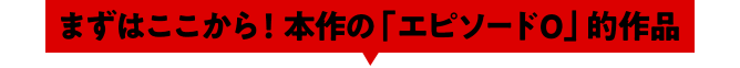 まずはここから！本作の「エピソード０」的作品
