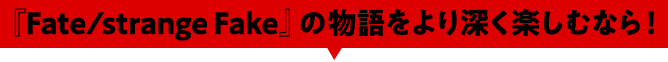 『Fate/strange Fake』の物語をより深く楽しむなら！