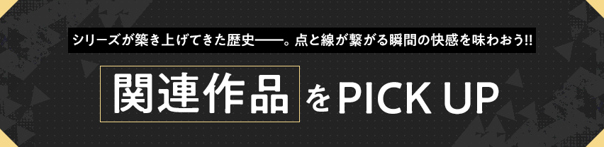 シリーズが築き上げてきた歴史――。点と線が繋がる瞬間の快感を味わおう!! 関連作品をPICK UP
