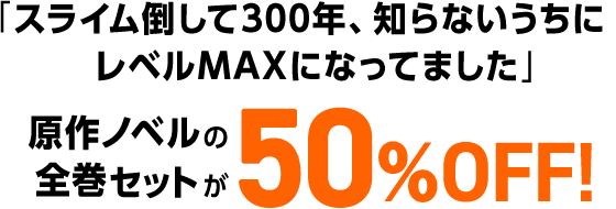 「スライム倒して３００年、知らないうちにレベルＭＡＸになってました」原作ノベルの全巻セットが50%OFF！