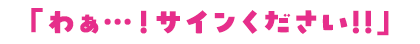 「わぁ…！サインください!!」