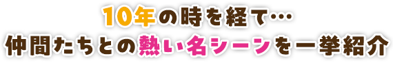 10年の時を経て…仲間たちとの熱い名シーンを一挙紹介