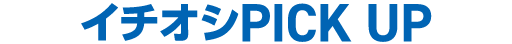 イチオシPICK UP