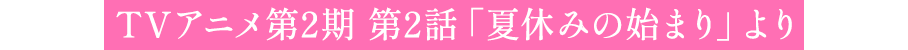 TVアニメ第2期 第2話「夏休みの始まり」より