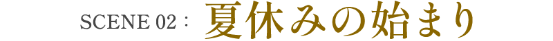 SCENE 02：夏休みの始まり