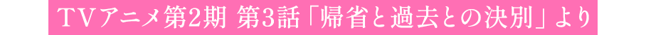 TVアニメ第2期 第3話「帰省と過去との決別」より