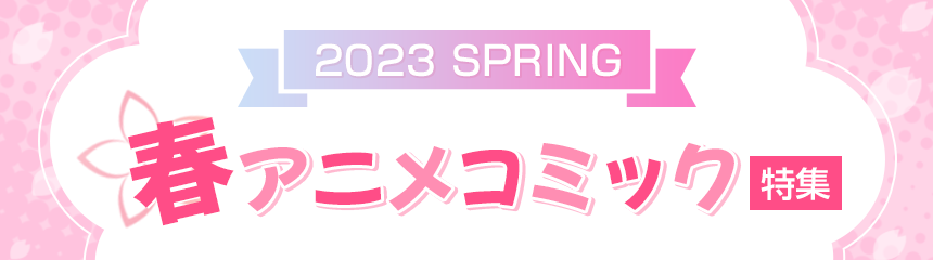 2023 SPRING 春アニメコミック特集