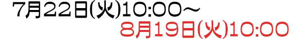 7月22日(火)10:00～8月19日(火)10:00