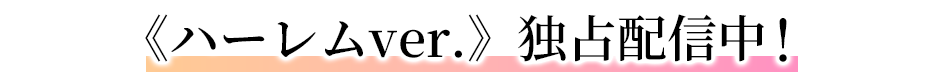 《ハーレムver.》独占配信中！