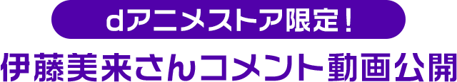 dアニメストア限定！伊藤美来さんコメント動画公開