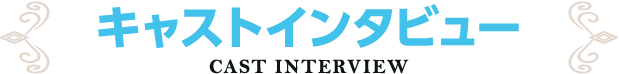 キャストインタビュー
