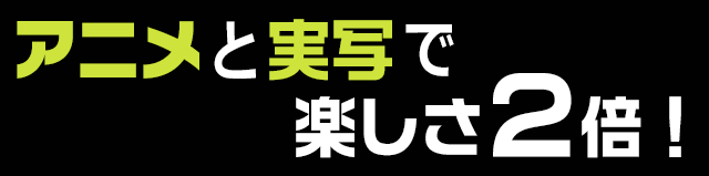 アニメと実写で楽しさ2倍！