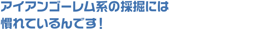 アイアンゴーレム系の採掘には慣れているんです!