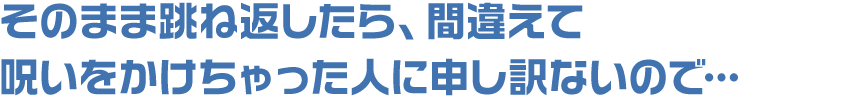 そのまま跳ね返したら、間違えて呪いをかけちゃった人に申し訳ないので…