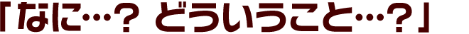 「なに…？ どういうこと…？」
