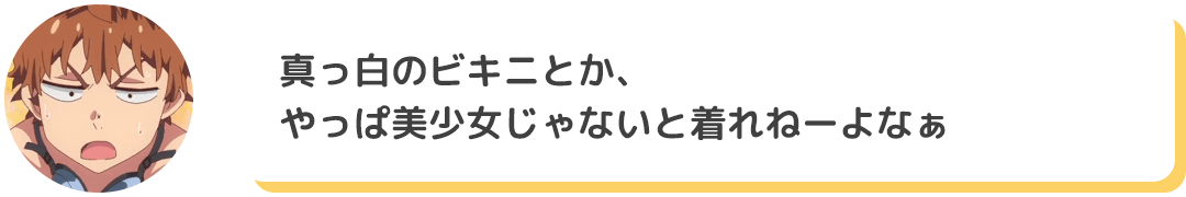 「真っ白のビキニとか、やっぱ美少女じゃないと着れねーよなぁ」