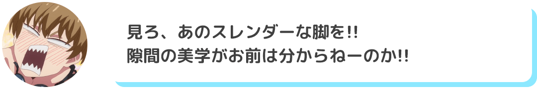 「見ろ、あのスレンダーな脚を!! 隙間の美学がお前は分からねーのか!!」