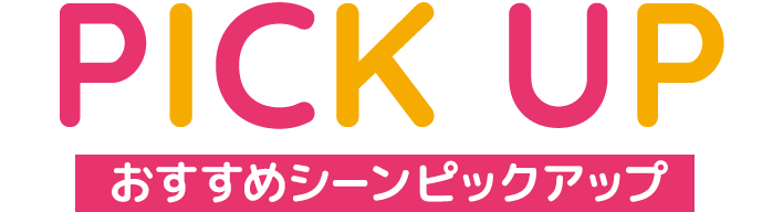 PICKUP おすすめシーンピックアップ
