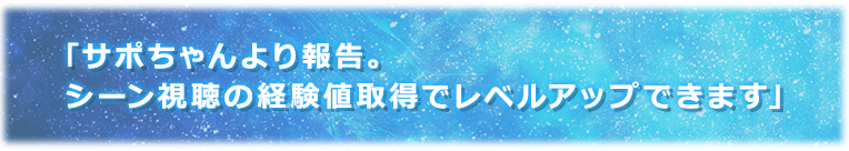 「サポちゃんより報告。シーン視聴の経験値取得でレベルアップできます。」