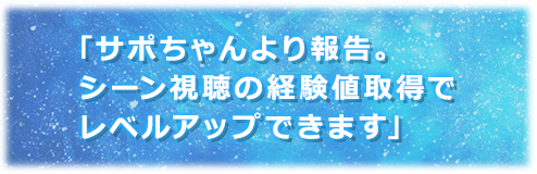 「サポちゃんより報告。シーン視聴の経験値取得でレベルアップできます。」
