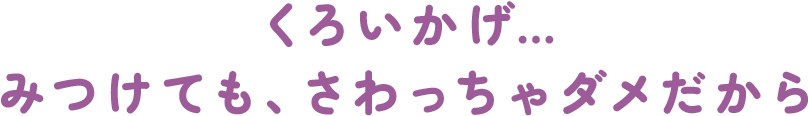 くろいかげ…みつけても、さわっちゃダメだから
