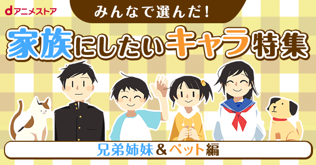 みんなで選んだ 家族にしたいキャラ特集 兄弟姉妹 ペット編 Dアニメストア