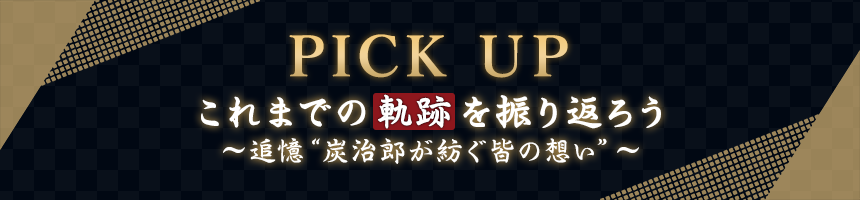 PICK UP これまでの軌跡を振り返ろう～追憶“炭治郎が紡ぐ皆の想い”～