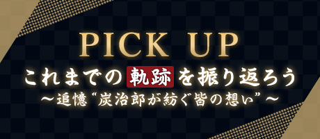 PICK UP これまでの軌跡を振り返ろう～追憶“炭治郎が紡ぐ皆の想い”～