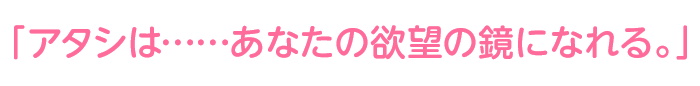 「アタシは……あなたの欲望の鏡になれる」