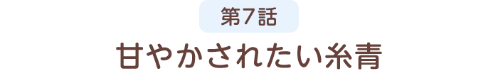 第7話 甘やかされたい糸青