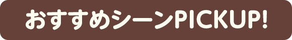 おすすめシーンPICKUP!