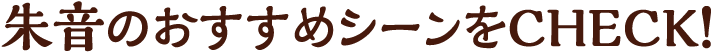 朱音のおすすめシーンをCHECK!