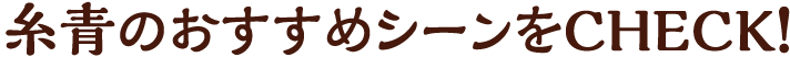 糸青のおすすめシーンをCHECK!
