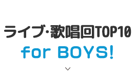 ライブ・歌唱回TOP10 for BOYS!