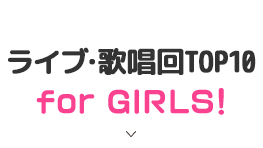 ライブ・歌唱回TOP10 for GIRLS!