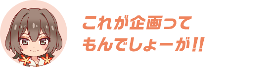 これが企画ってもんでしょーが！！