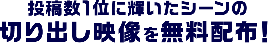 投稿数1位に輝いたシーンの切り出し映像を無料配布！