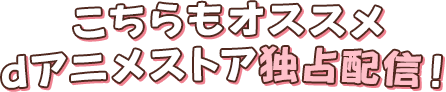 こちらもオススメdアニメストア独占配信！