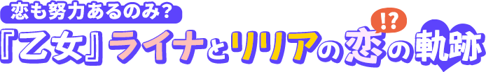恋も努力あるのみ？『乙女』ライナとリリアの恋(!?)の軌跡