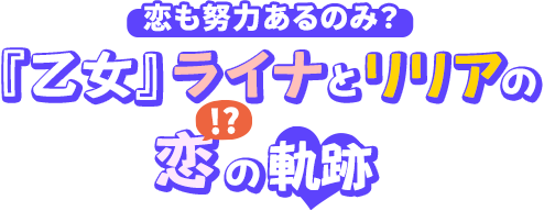 恋も努力あるのみ？『乙女』ライナとリリアの恋(!?)の軌跡