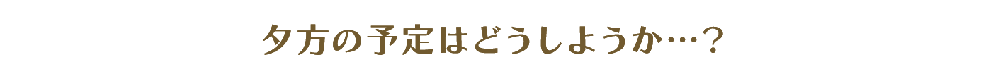 夕方の予定はどうしようか…？
